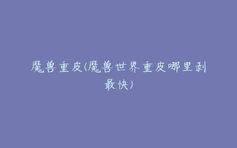 魔兽重皮(魔兽世界重皮哪里剥最快)