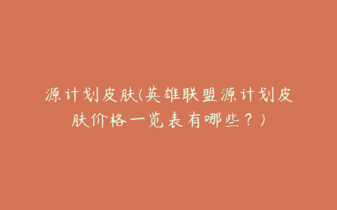 源计划皮肤(英雄联盟源计划皮肤价格一览表有哪些?)
