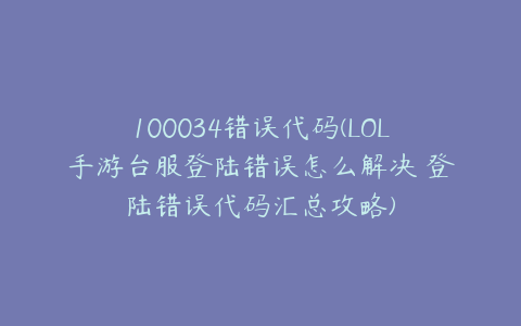 100034错误代码(LOL手游台服登陆错误怎么解决 登陆错误代码汇总攻略)