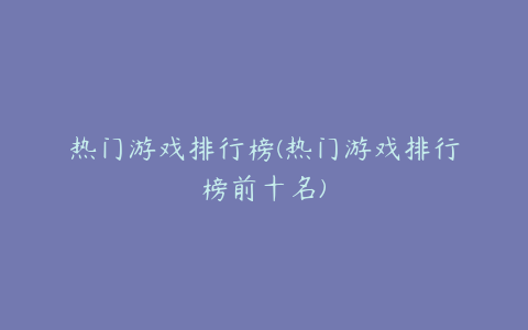 热门游戏排行榜(热门游戏排行榜前十名)