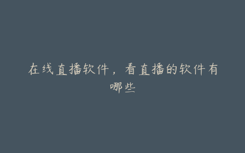 在线直播软件,看直播的软件有哪些