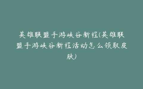 英雄联盟手游峡谷新程(英雄联盟手游峡谷新程活动怎么领取皮肤)