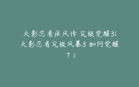 火影忍者疾风传 究极觉醒3(火影忍者究极风暴3 如何觉醒 ?)