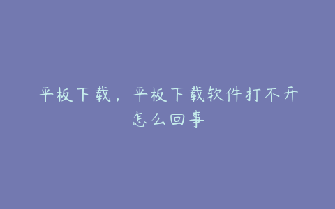 平板下载,平板下载软件打不开怎么回事