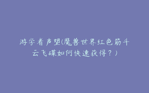 游学者声望(魔兽世界红色筋斗云飞碟如何快速获得?)