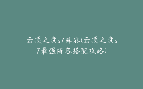 云顶之弈s7阵容(云顶之弈s7最强阵容搭配攻略)