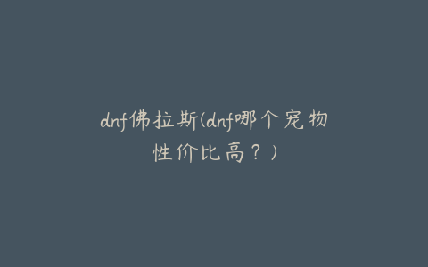dnf佛拉斯(dnf哪个宠物性价比高?)