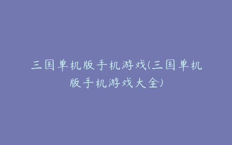 三国单机版手机游戏(三国单机版手机游戏大全)