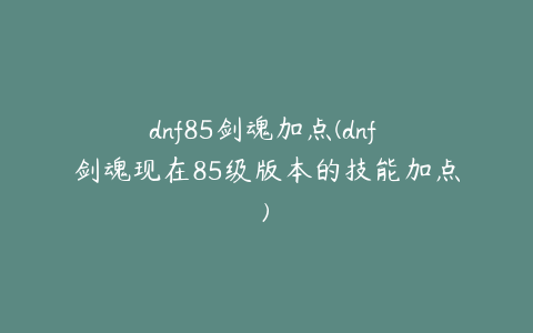dnf85剑魂加点(dnf 剑魂现在85级版本的技能加点)