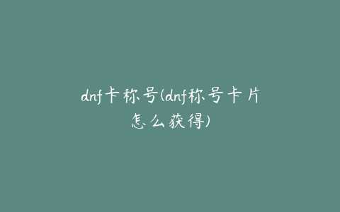 dnf卡称号(dnf称号卡片怎么获得)