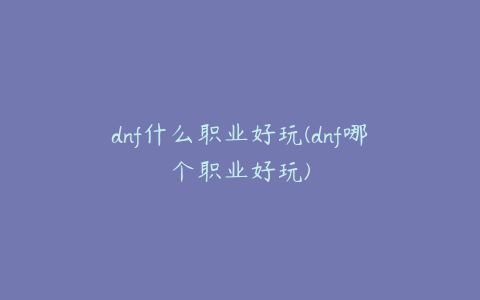 dnf什么职业好玩(dnf哪个职业好玩)