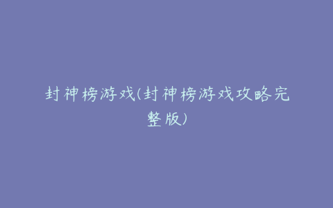 封神榜游戏(封神榜游戏攻略完整版)
