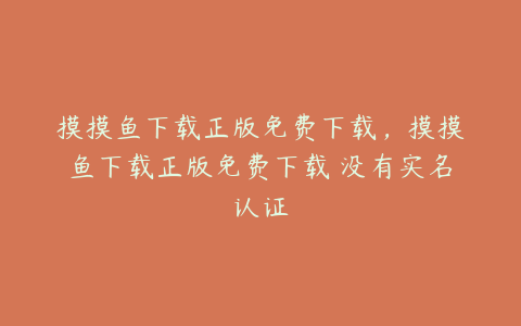 摸摸鱼下载正版免费下载,摸摸鱼下载正版免费下载 没有实名认证