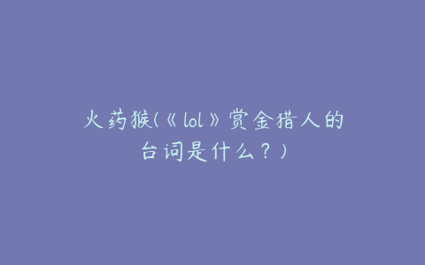 火药猴(《lol》赏金猎人的台词是什么?)