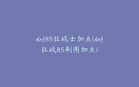 dnf85狂战士加点(dnf狂战85刷图加点)