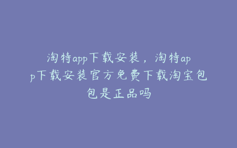 淘特app下载安装,淘特app下载安装官方免费下载淘宝包包是正品吗