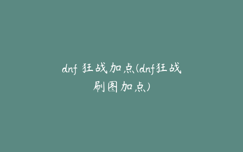 dnf 狂战加点(dnf狂战刷图加点)