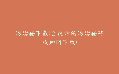 汤姆猫下载(会说话的汤姆猫游戏如何下载)