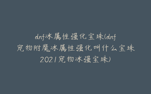 dnf冰属性强化宝珠(dnf宠物附魔冰属性强化叫什么宝珠2021宠物冰强宝珠)