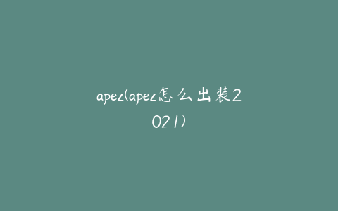 apez(apez怎么出装2021)
