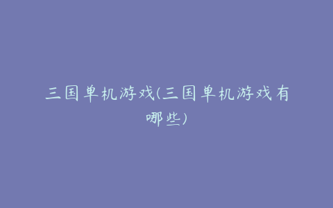 三国单机游戏(三国单机游戏有哪些)