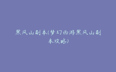 黑风山副本(梦幻西游黑风山副本攻略)