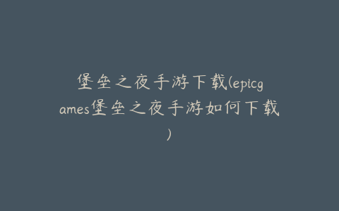 堡垒之夜手游下载(epicgames堡垒之夜手游如何下载)