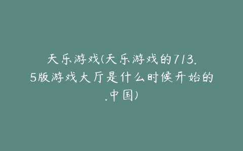 天乐游戏(天乐游戏的713.5版游戏大厅是什么时候开始的.中国)