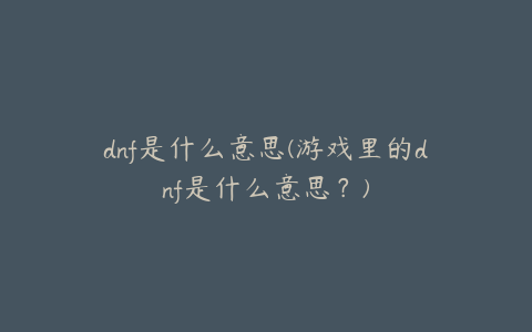 dnf是什么意思(游戏里的dnf是什么意思?)