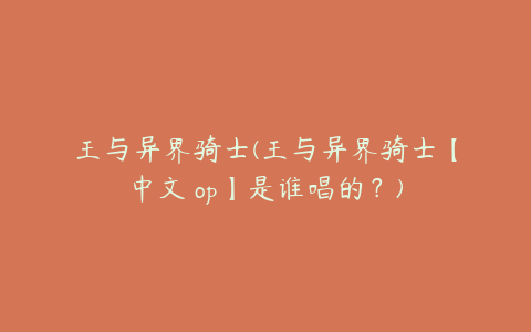 王与异界骑士(王与异界骑士【中文 op】是谁唱的?)