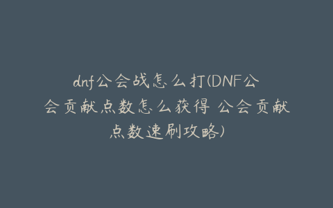 dnf公会战怎么打(DNF公会贡献点数怎么获得 公会贡献点数速刷攻略)