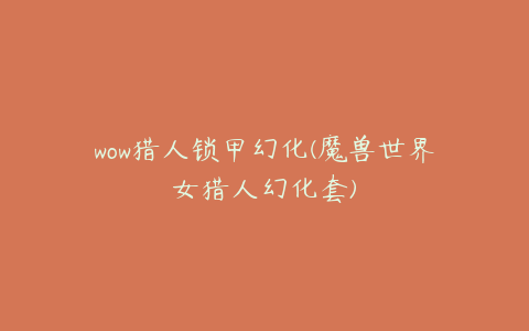wow猎人锁甲幻化(魔兽世界女猎人幻化套)