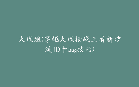火线姐(穿越火线枪战王者新沙漠TD卡bug技巧)