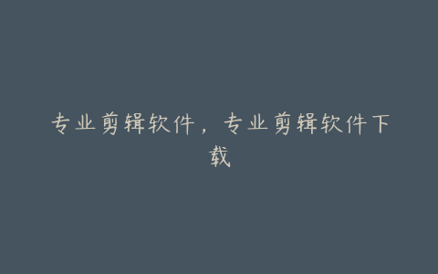 专业剪辑软件,专业剪辑软件下载