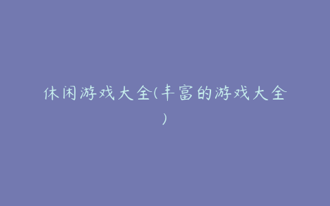 休闲游戏大全(丰富的游戏大全)