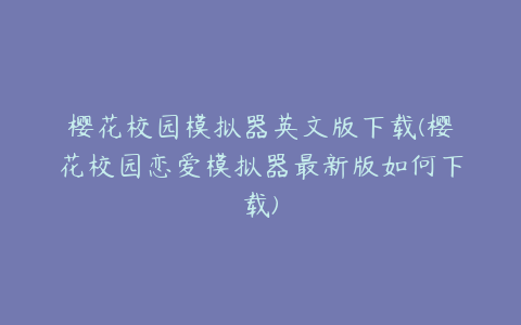 樱花校园模拟器英文版下载(樱花校园恋爱模拟器最新版如何下载)