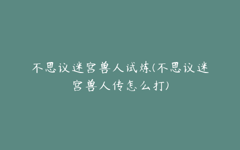 不思议迷宫兽人试炼(不思议迷宫兽人传怎么打)