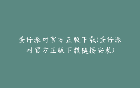 蛋仔派对官方正版下载(蛋仔派对官方正版下载链接安装)
