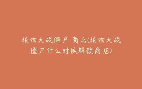 植物大战僵尸 商店(植物大战僵尸什么时候解锁商店)