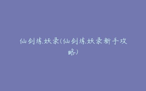 仙剑炼妖录(仙剑炼妖录新手攻略)
