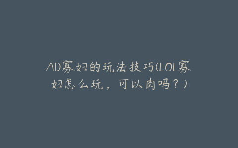 AD寡妇的玩法技巧(LOL寡妇怎么玩,可以肉吗?)