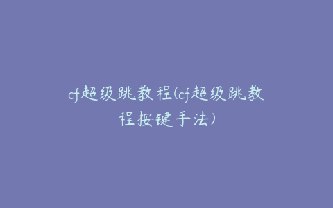 cf超级跳教程(cf超级跳教程按键手法)