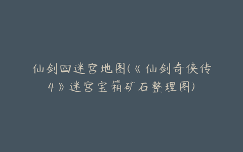 仙剑四迷宫地图(《仙剑奇侠传4》迷宫宝箱矿石整理图)