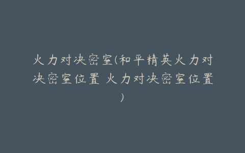 火力对决密室(和平精英火力对决密室位置 火力对决密室位置)