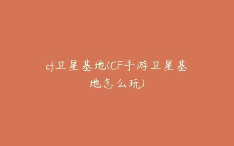 cf卫星基地(CF手游卫星基地怎么玩)
