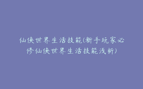 仙侠世界生活技能(新手玩家必修仙侠世界生活技能浅析)