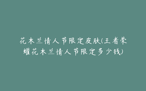 花木兰情人节限定皮肤(王者荣耀花木兰情人节限定多少钱)