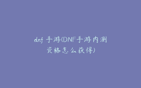 dnf 手游(DNF手游内测资格怎么获得)