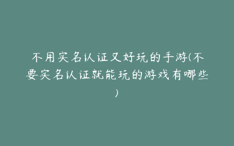 不用实名认证又好玩的手游(不要实名认证就能玩的游戏有哪些)