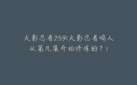 火影忍者259(火影忍者鸣人从第几集开始修炼的?)